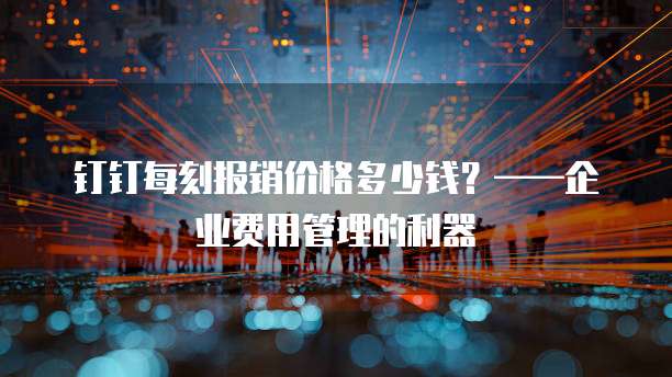 钉钉每刻报销价格多少钱?——企业费用管理的利器