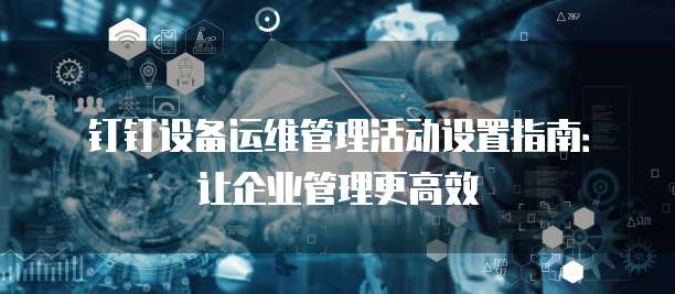 钉钉设备运维管理活动设置指南:让企业管理更高效