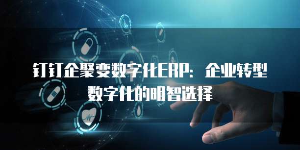 钉钉企聚变数字化ERP:企业转型数字化的明智选择