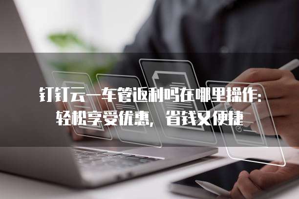 钉钉云一车管返利吗在哪里操作:轻松享受优惠,省钱又便捷
