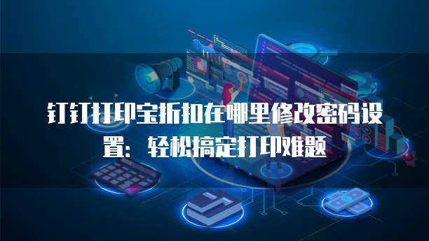 钉钉打印宝折扣在哪里修改密码设置:轻松搞定打印难题