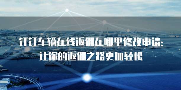 钉钉车辆在线返佣在哪里修改申请:让你的返佣之路更加轻松