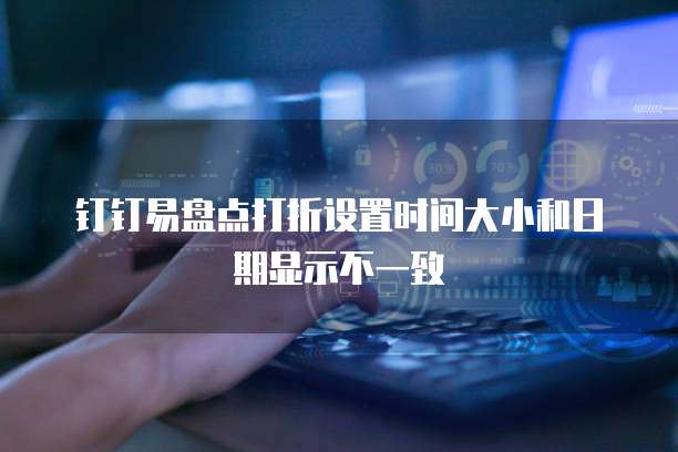 钉钉易盘点打折设置时间大小和日期显示不一致