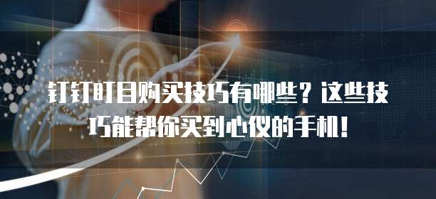 钉钉盯目购买技巧有哪些?这些技巧能帮你买到心仪的手机!
