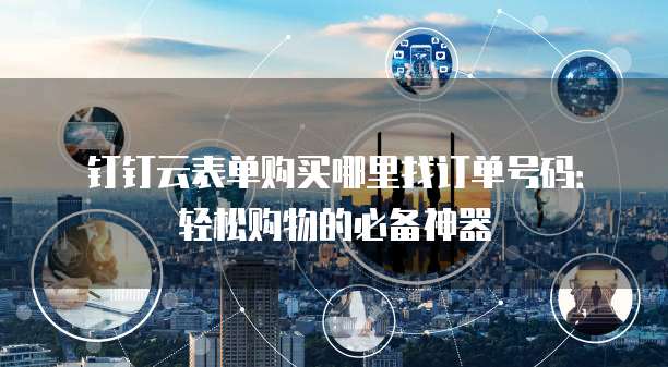钉钉云表单购买哪里找订单号码:轻松购物的必备神器