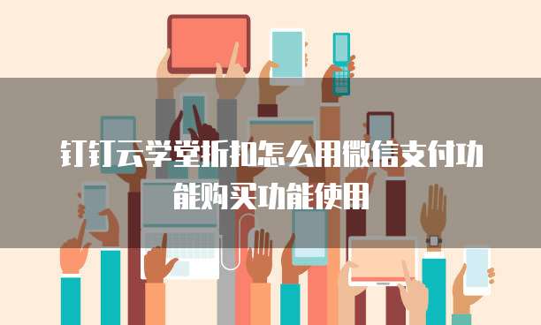 钉钉云学堂折扣怎么用微信支付功能购买功能使用
