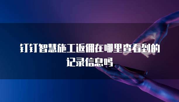 钉钉智慧施工返佣在哪里查看到的记录信息吗
