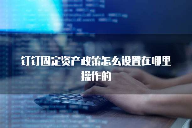 钉钉固定资产政策怎么设置在哪里操作的