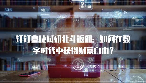 钉钉鼎捷试研北斗返佣:如何在数字时代中获得财富自由?