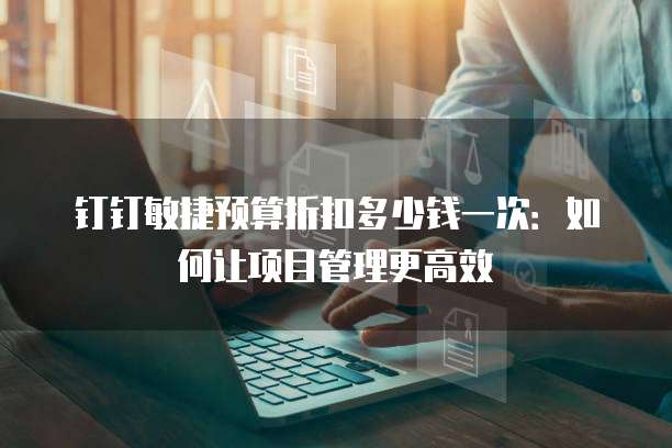 钉钉敏捷预算折扣多少钱一次:如何让项目管理更高效