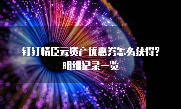 钉钉精臣云资产优惠券怎么获得?明细记录一览