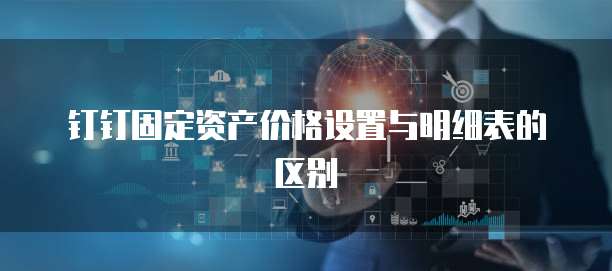 钉钉固定资产价格设置与明细表的区别
