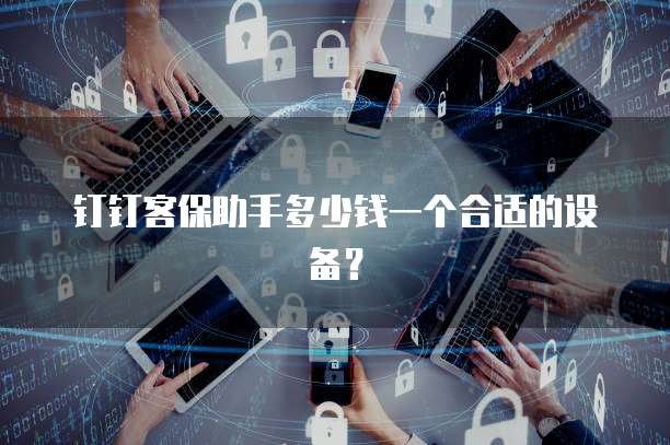 钉钉客保助手多少钱一个合适的设备?