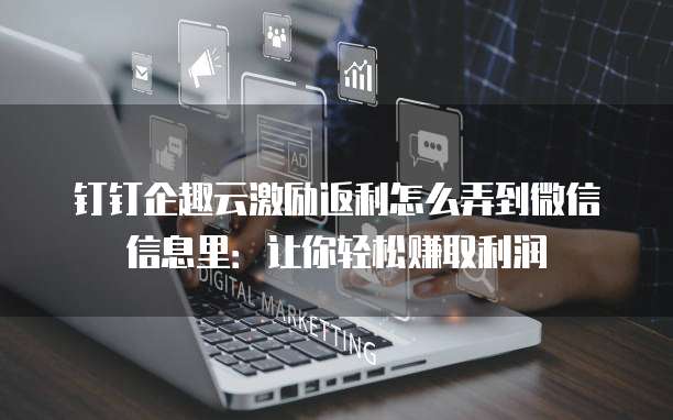 钉钉企趣云激励返利怎么弄到微信信息里:让你轻松赚取利润