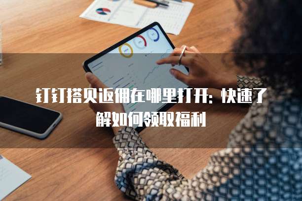 钉钉搭贝返佣在哪里打开: 快速了解如何领取福利