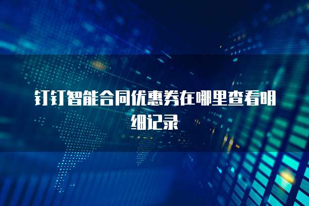钉钉智能合同优惠券在哪里查看明细记录