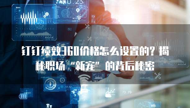 钉钉绩效360价格怎么设置的?揭秘职场“新宠”的背后秘密