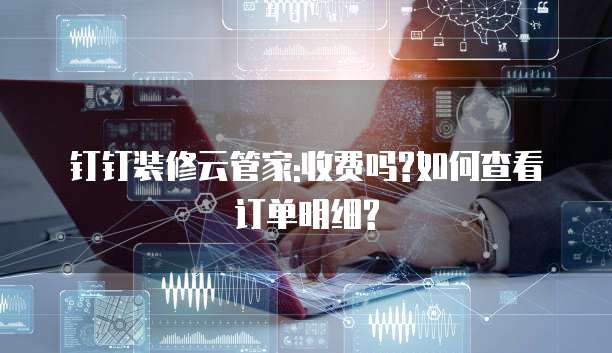 钉钉装修云管家:收费吗?如何查看订单明细?