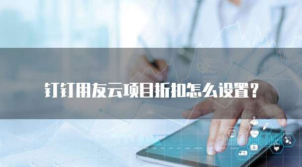 钉钉用友云项目折扣怎么设置?