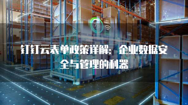 钉钉云表单政策详解:企业数据安全与管理的利器