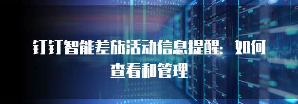 钉钉智能差旅活动信息提醒:如何查看和管理