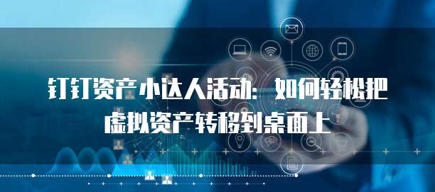 钉钉资产小达人活动:如何轻松把虚拟资产转移到桌面上