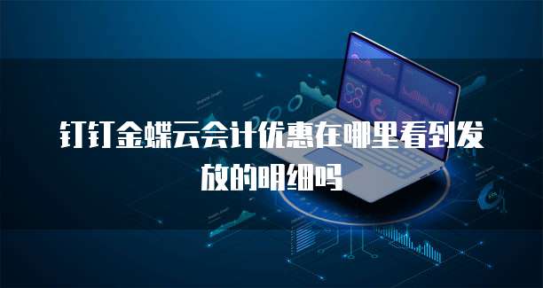钉钉金蝶云会计优惠在哪里看到发放的明细吗