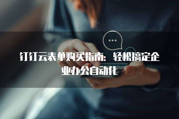 钉钉云表单购买指南:轻松搞定企业办公自动化