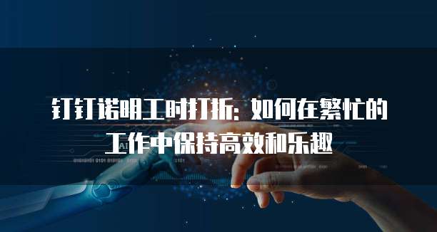 钉钉诺明工时打折: 如何在繁忙的工作中保持高效和乐趣
