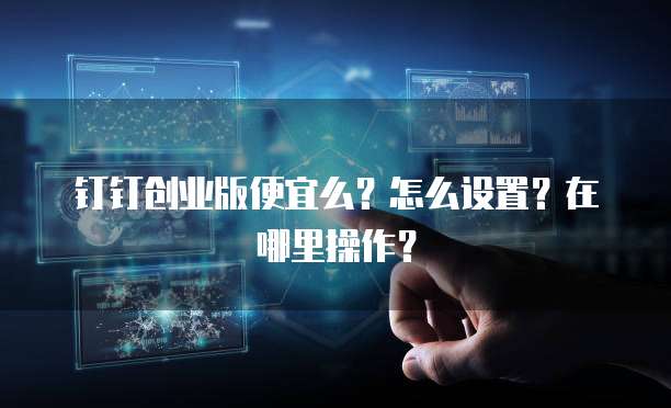 钉钉创业版便宜么？怎么设置？在哪里操作？