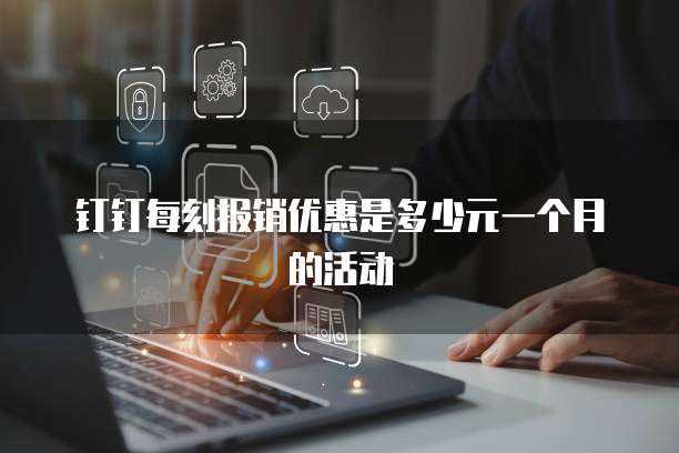 钉钉每刻报销优惠是多少元一个月的活动