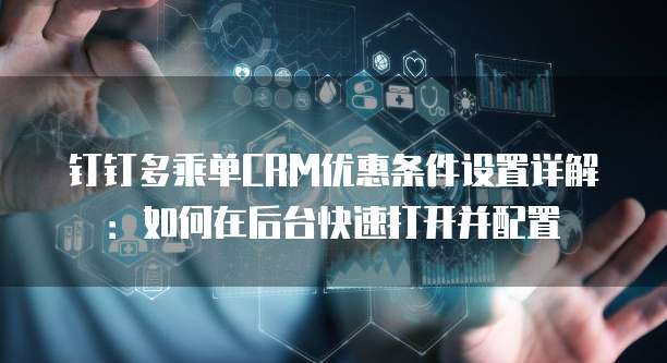 钉钉多乘单CRM优惠条件设置详解:如何在后台快速打开并配置