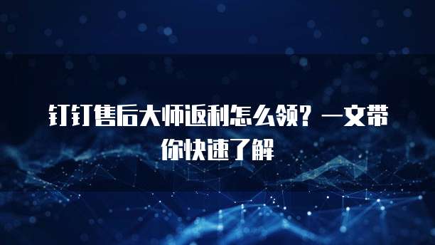 钉钉售后大师返利怎么领?一文带你快速了解