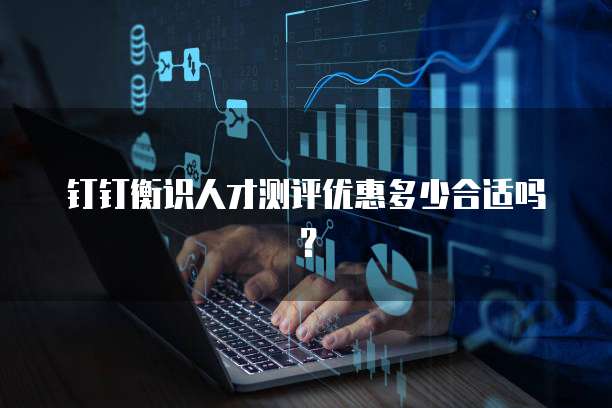 钉钉衡识人才测评优惠多少合适吗?