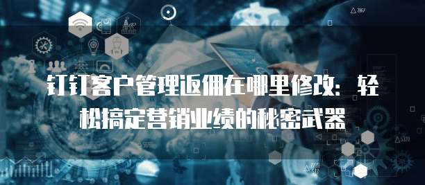 钉钉客户管理返佣在哪里修改:轻松搞定营销业绩的秘密武器