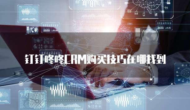 钉钉咚咚CRM购买技巧在哪找到