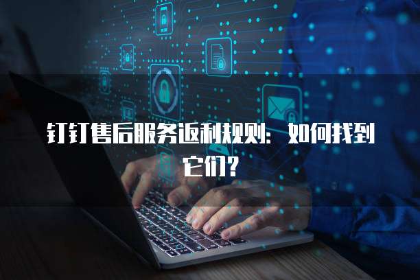 钉钉售后服务返利规则:如何找到它们?