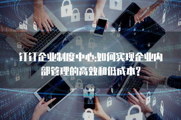 钉钉企业制度中心:如何实现企业内部管理的高效和低成本?