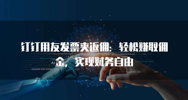 钉钉用友发票夹返佣:轻松赚取佣金,实现财务自由
