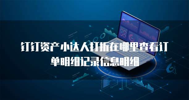 钉钉资产小达人打折在哪里查看订单明细记录信息明细
