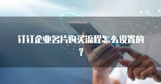 钉钉企业名片购买流程怎么设置的?