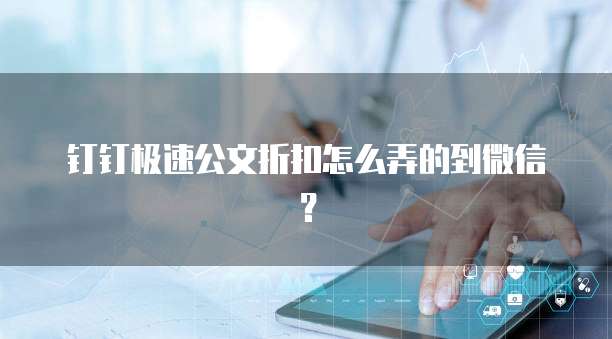 钉钉极速公文折扣怎么弄的到微信?