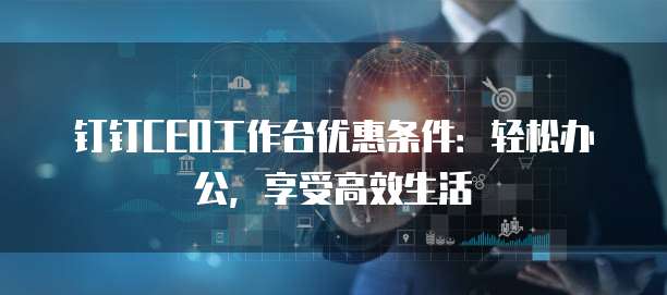 钉钉CEO工作台优惠条件：轻松办公，享受高效生活