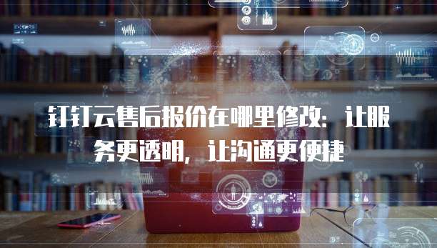 钉钉云售后报价在哪里修改:让服务更透明,让沟通更便捷