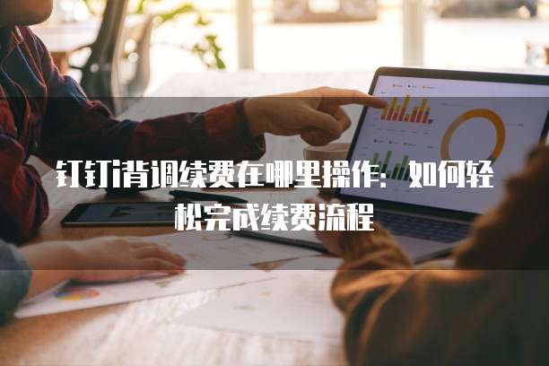 钉钉i背调续费在哪里操作:如何轻松完成续费流程