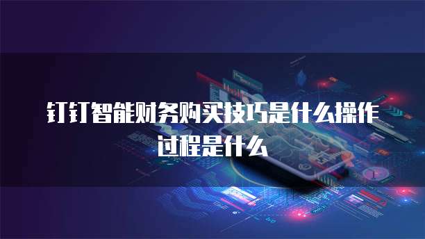钉钉智能财务购买技巧是什么操作过程是什么