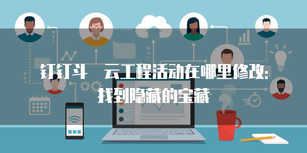 钉钉斗栱云工程活动在哪里修改:找到隐藏的宝藏