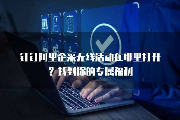 钉钉阿里企采无线活动在哪里打开?找到你的专属福利