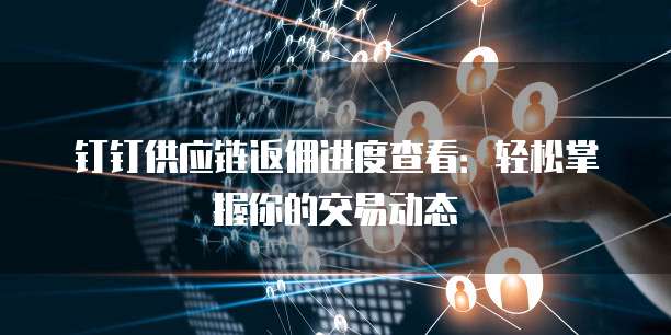 钉钉供应链返佣进度查看：轻松掌握你的交易动态