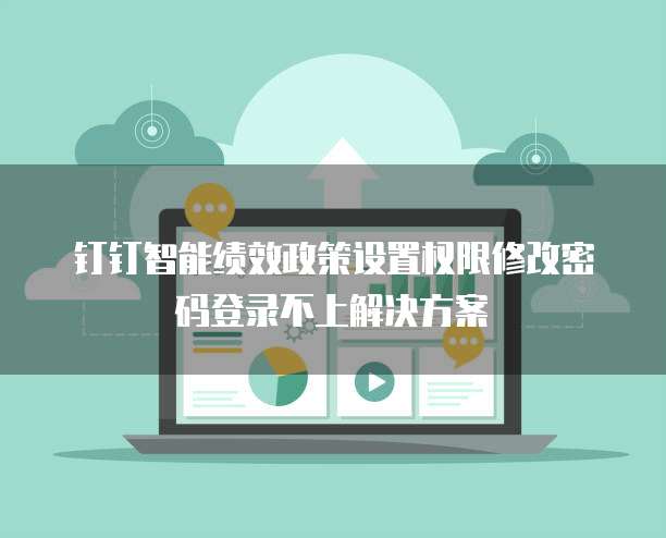 钉钉智能绩效政策设置权限修改密码登录不上解决方案